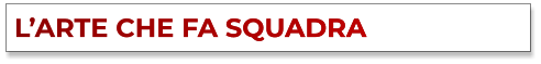 L’ARTE CHE FA SQUADRA L’ARTE CHE FA SQUADRA