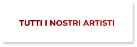 TUTTI I NOSTRI ARTISTI TUTTI I NOSTRI ARTISTI